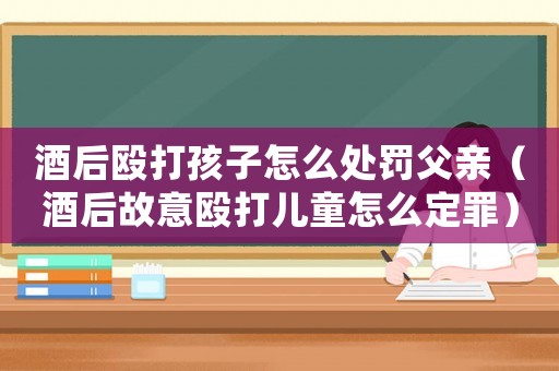 酒后毆打孩子怎么處罰父親（酒后故意毆打兒童怎么定罪）