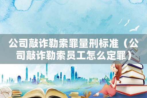 公司敲詐勒索罪量刑標(biāo)準(zhǔn)（公司敲詐勒索員工怎么定罪）