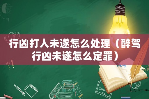 行兇打人未遂怎么處理（醉駕行兇未遂怎么定罪）