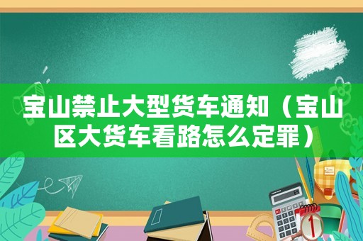 寶山禁止大型貨車(chē)通知（寶山區(qū)大貨車(chē)看路怎么定罪）
