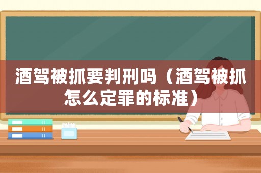 酒駕被抓要判刑嗎（酒駕被抓怎么定罪的標準）