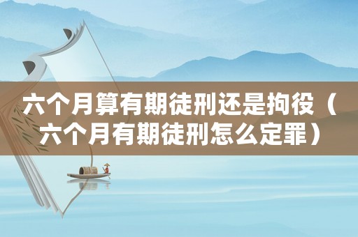 六個月算有期徒刑還是拘役（六個月有期徒刑怎么定罪）