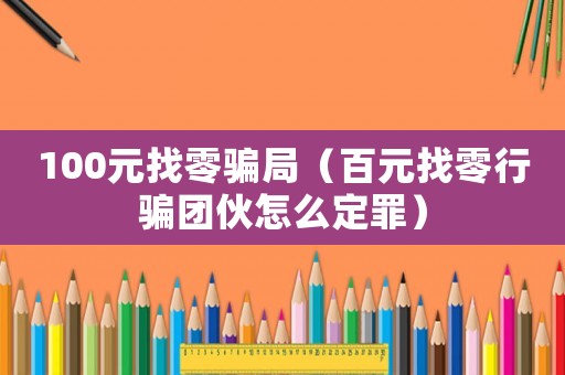 100元找零騙局（百元找零行騙團伙怎么定罪）