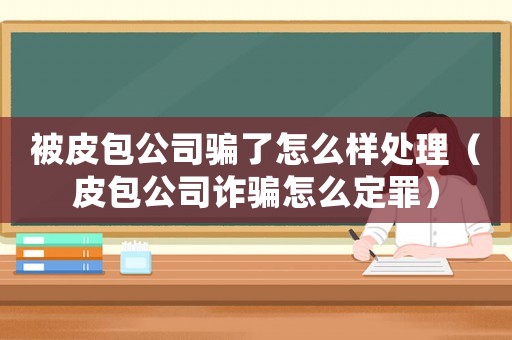被皮包公司騙了怎么樣處理（皮包公司詐騙怎么定罪）