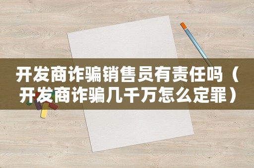 開發(fā)商詐騙銷售員有責(zé)任嗎（開發(fā)商詐騙幾千萬怎么定罪）