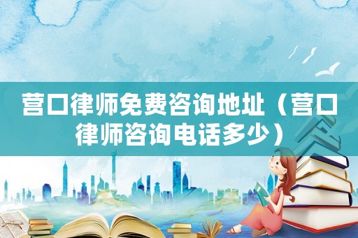 營口律師免費咨詢地址（營口律師咨詢電話多少）