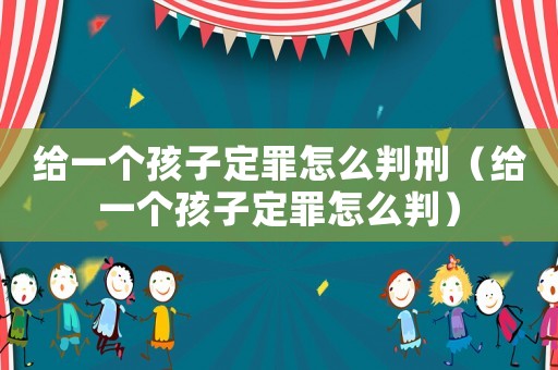 給一個孩子定罪怎么判刑（給一個孩子定罪怎么判）