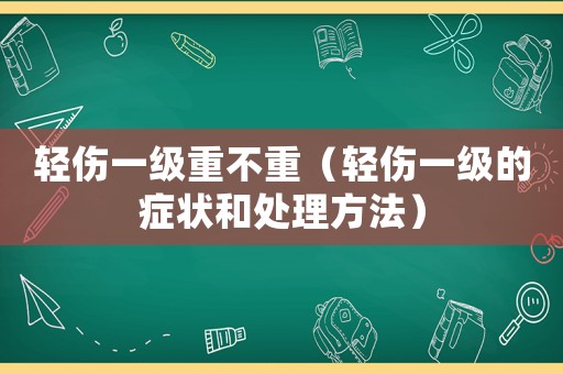 輕傷一級重不重（輕傷一級的癥狀和處理方法）