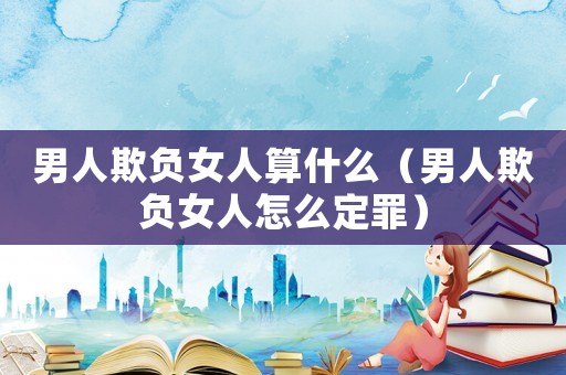 男人欺負女人算什么（男人欺負女人怎么定罪）