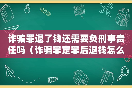 詐騙罪退了錢還需要負(fù)刑事責(zé)任嗎（詐騙罪定罪后退錢怎么處理）