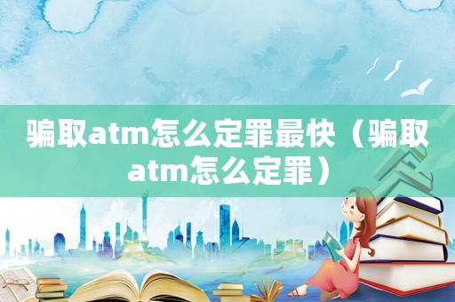 騙取atm怎么定罪最快（騙取atm怎么定罪）
