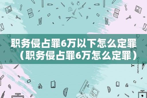 職務侵占罪6萬以下怎么定罪（職務侵占罪6萬怎么定罪）