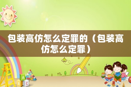 包裝高仿怎么定罪的（包裝高仿怎么定罪）