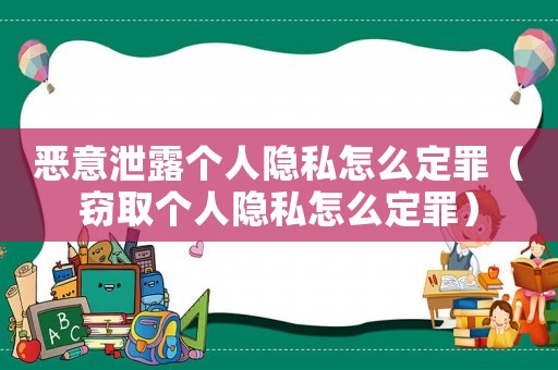 惡意泄露個人隱私怎么定罪（竊取個人隱私怎么定罪）