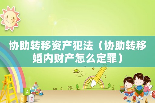 協(xié)助轉(zhuǎn)移資產(chǎn)犯法（協(xié)助轉(zhuǎn)移婚內(nèi)財(cái)產(chǎn)怎么定罪）