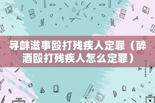 尋釁滋事毆打殘疾人定罪（醉酒毆打殘疾人怎么定罪）