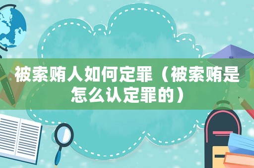 被索賄人如何定罪（被索賄是怎么認(rèn)定罪的）