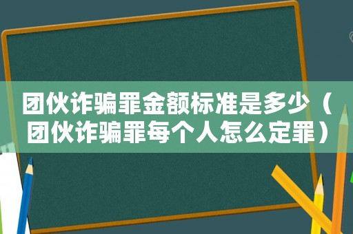 團伙詐騙罪金額標(biāo)準(zhǔn)是多少（團伙詐騙罪每個人怎么定罪）