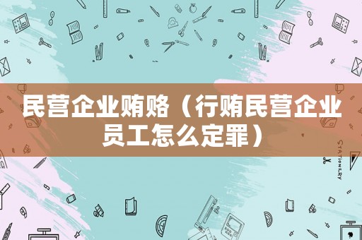 民營企業(yè)賄賂（行賄民營企業(yè)員工怎么定罪）