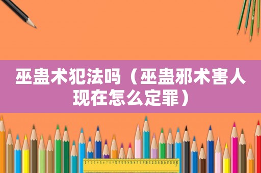 巫蠱術犯法嗎（巫蠱邪術害人現在怎么定罪）
