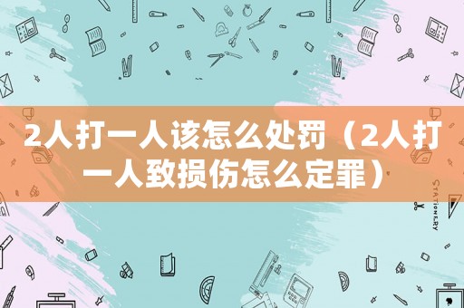 2人打一人該怎么處罰（2人打一人致?lián)p傷怎么定罪）
