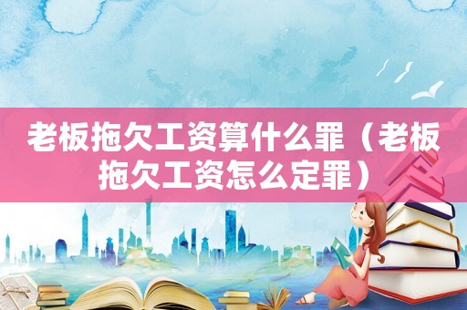 老板拖欠工資算什么罪（老板拖欠工資怎么定罪）