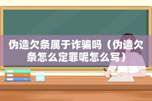 偽造欠條屬于詐騙嗎（偽造欠條怎么定罪呢怎么寫）