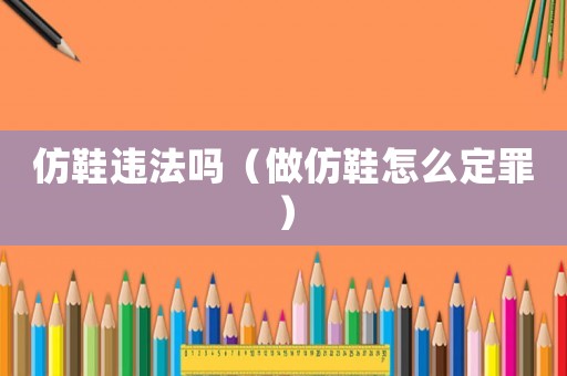 仿鞋違法嗎（做仿鞋怎么定罪）