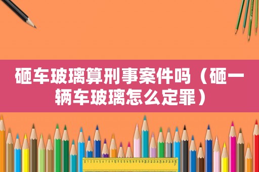 砸車玻璃算刑事案件嗎（砸一輛車玻璃怎么定罪）
