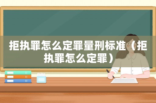 拒執罪怎么定罪量刑標準（拒執罪怎么定罪）