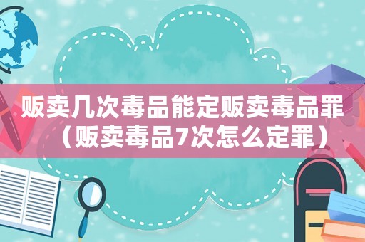 販賣幾次毒品能定販賣毒品罪（販賣毒品7次怎么定罪）