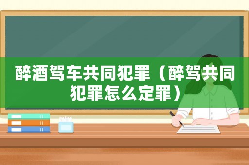 醉酒駕車共同犯罪（醉駕共同犯罪怎么定罪）