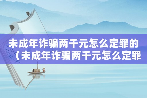 未成年詐騙兩千元怎么定罪的（未成年詐騙兩千元怎么定罪）