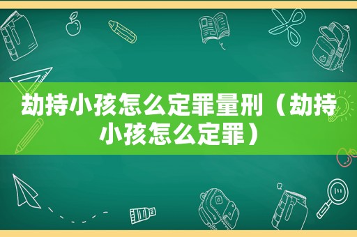 劫持小孩怎么定罪量刑（劫持小孩怎么定罪）
