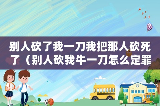 別人砍了我一刀我把那人砍死了（別人砍我牛一刀怎么定罪）