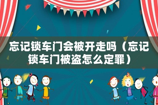 忘記鎖車門會(huì)被開走嗎（忘記鎖車門被盜怎么定罪）