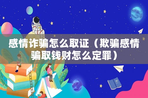感情詐騙怎么取證（欺騙感情騙取錢財(cái)怎么定罪）