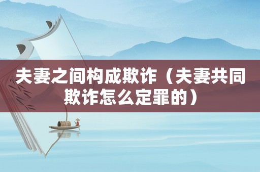 夫妻之間構成欺詐（夫妻共同欺詐怎么定罪的）