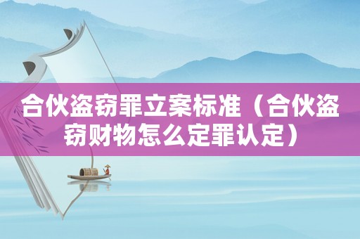 合伙盜竊罪立案標準（合伙盜竊財物怎么定罪認定）