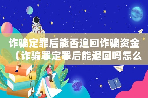 詐騙定罪后能否追回詐騙資金（詐騙罪定罪后能退回嗎怎么處理）