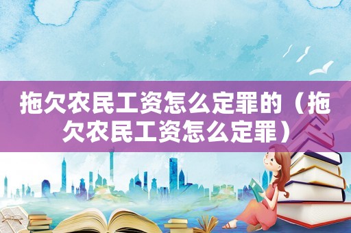 拖欠農(nóng)民工資怎么定罪的（拖欠農(nóng)民工資怎么定罪）