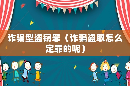 詐騙型盜竊罪（詐騙盜取怎么定罪的呢）
