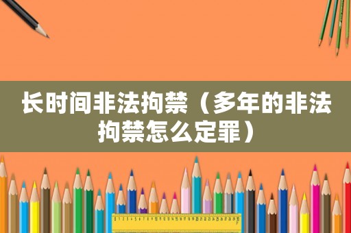 長時間非法拘禁（多年的非法拘禁怎么定罪）