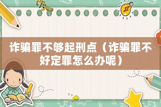 詐騙罪不夠起刑點(diǎn)（詐騙罪不好定罪怎么辦呢）