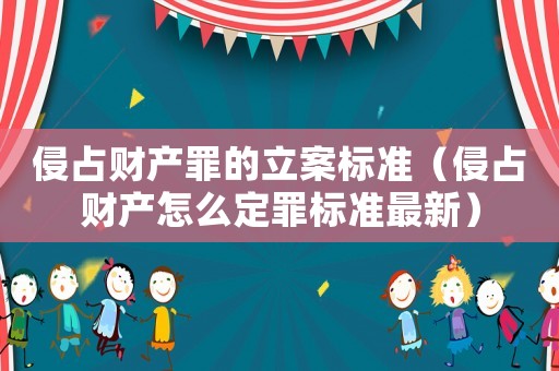 侵占財產罪的立案標準（侵占財產怎么定罪標準最新）