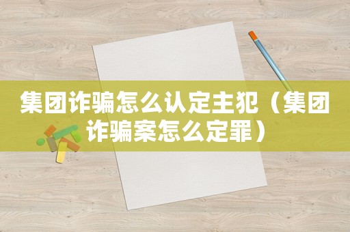 集團(tuán)詐騙怎么認(rèn)定主犯（集團(tuán)詐騙案怎么定罪）