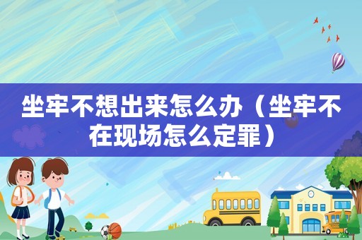 坐牢不想出來怎么辦（坐牢不在現場怎么定罪）
