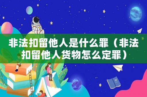 非法扣留他人是什么罪（非法扣留他人貨物怎么定罪）