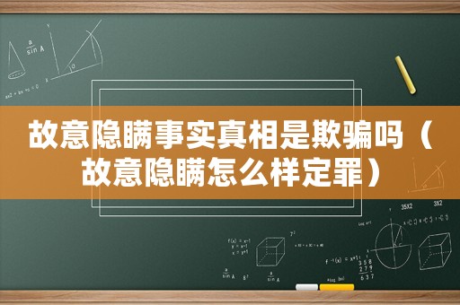 故意隱瞞事實真相是欺騙嗎（故意隱瞞怎么樣定罪）