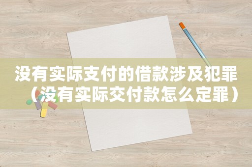 沒有實際支付的借款涉及犯罪（沒有實際交付款怎么定罪）